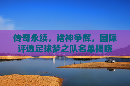 传奇永续，诸神争辉，国际评选足球梦之队名单揭晓