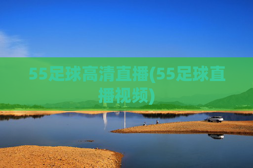 55足球高清直播(55足球直播视频)