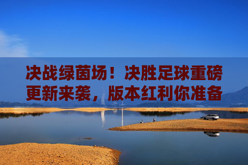 决战绿茵场!决胜足球重磅更新来袭,版本红利你准备好了吗?