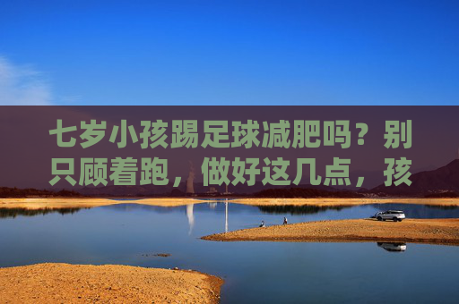 七岁小孩踢足球减肥吗?别只顾着跑,做好这几点,孩子轻松瘦下来