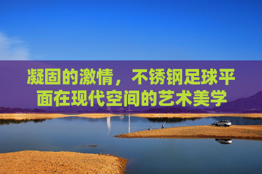 凝固的激情,不锈钢足球平面在现代空间的艺术美学