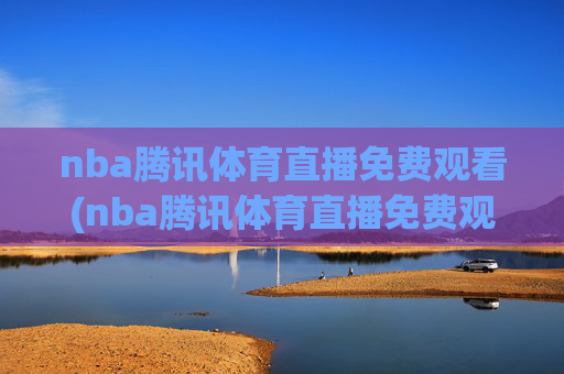 nba腾讯体育直播免费观看(nba腾讯体育直播免费观看直播在线)