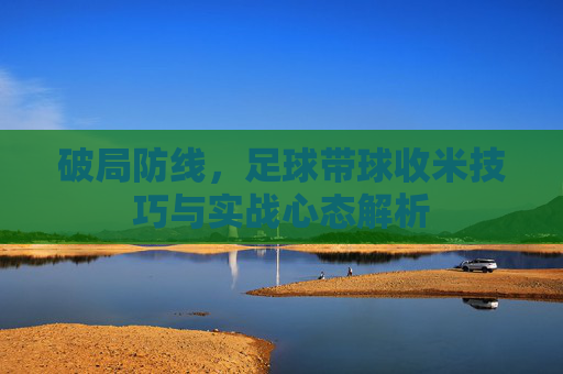 破局防线，足球带球收米技巧与实战心态解析