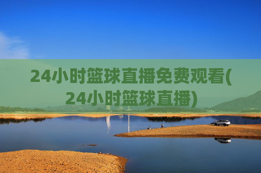 24小时篮球直播免费观看(24小时篮球直播)