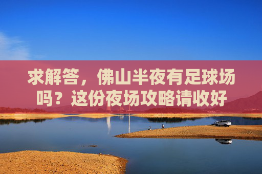 求解答，佛山半夜有足球场吗？这份夜场攻略请收好