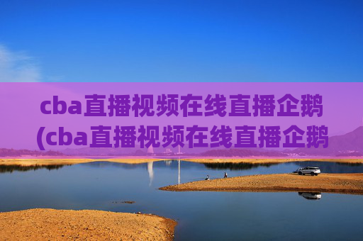 cba直播视频在线直播企鹅(cba直播视频在线直播企鹅网)