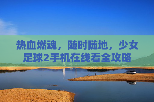 热血燃魂,随时随地,少女足球2手机在线看全攻略