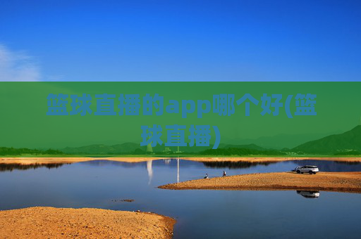篮球直播的app哪个好(篮球直播)