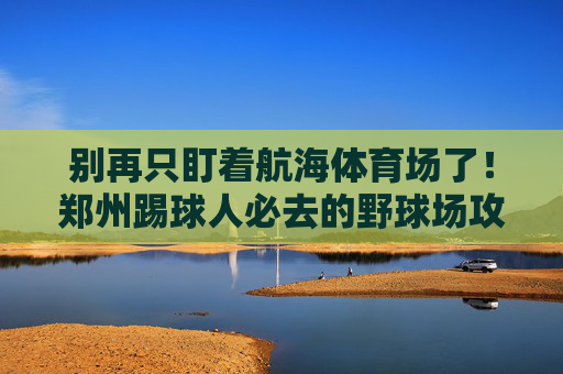 别再只盯着航海体育场了！郑州踢球人必去的野球场攻略