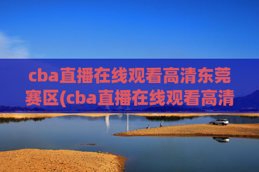 cba直播在线观看高清东莞赛区(cba直播在线观看高清cctv5)