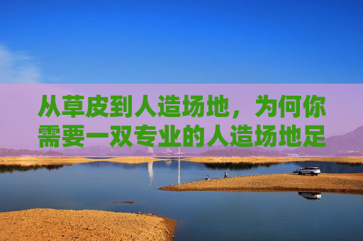 从草皮到人造场地,为何你需要一双专业的人造场地足球鞋