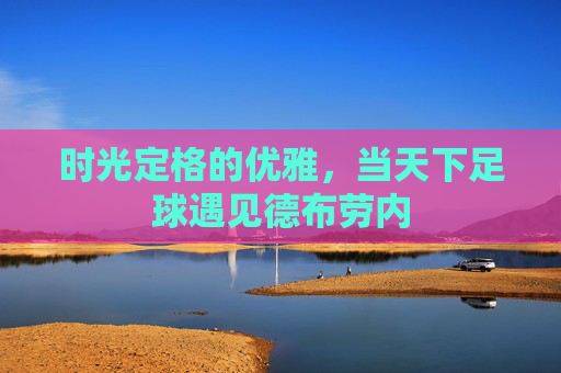 时光定格的优雅,当天下足球遇见德布劳内