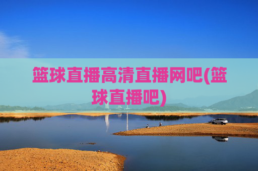 篮球直播高清直播网吧(篮球直播吧)