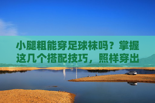 小腿粗能穿足球袜吗？掌握这几个搭配技巧，照样穿出运动潮范