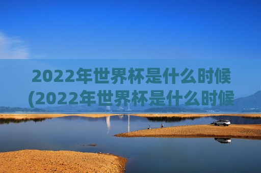 2022年世界杯是什么时候(2022年世界杯是什么时候开始的)