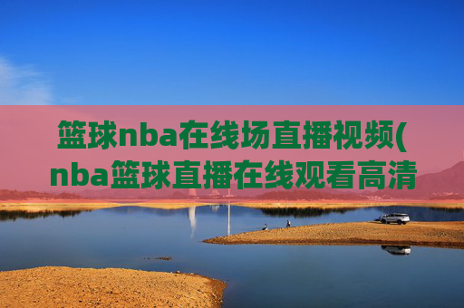 篮球nba在线场直播视频(nba篮球直播在线观看高清直播视频)