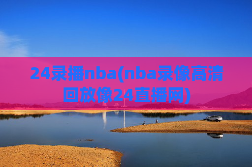 24录播nba(nba录像高清回放像24直播网)