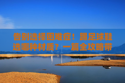 告别选择困难症!踢足球鞋选哪种材质?一篇全攻略带你选对