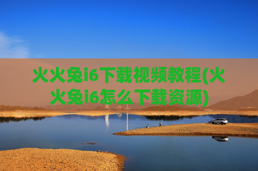 火火兔i6下载视频教程(火火兔i6怎么下载资源)