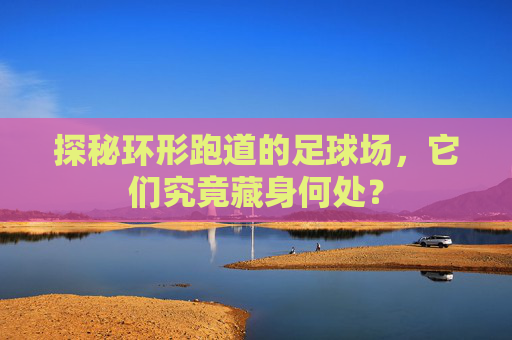 探秘环形跑道的足球场，它们究竟藏身何处？