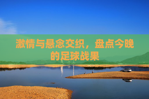激情与悬念交织,盘点今晚的足球战果