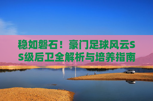 稳如磐石!豪门足球风云SS级后卫全解析与培养指南