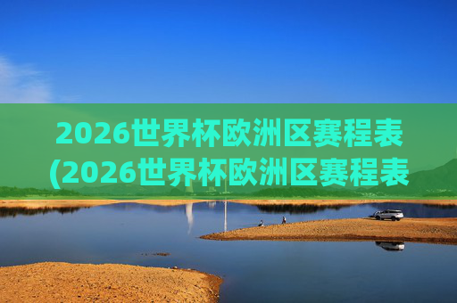 2026世界杯欧洲区赛程表(2026世界杯欧洲区赛程表时间)