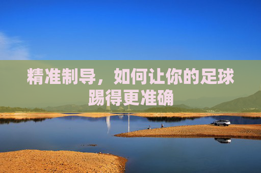 精准制导,如何让你的足球踢得更准确
