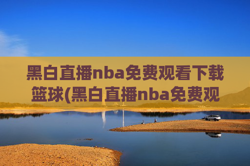 黑白直播nba免费观看下载篮球(黑白直播nba免费观看篮球)