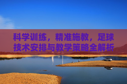 科学训练,精准施教,足球技术安排与教学策略全解析