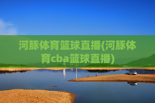 河豚体育篮球直播(河豚体育cba篮球直播)