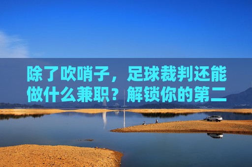 除了吹哨子,足球裁判还能做什么兼职?解锁你的第二身份
