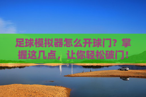 足球模拟器怎么开球门？掌握这几点，让你轻松破门！