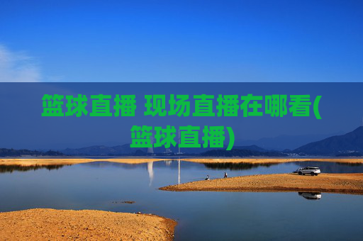 篮球直播 现场直播在哪看(篮球直播)