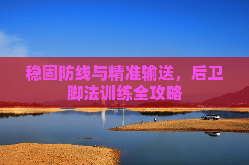 稳固防线与精准输送,后卫脚法训练全攻略