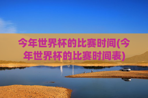 今年世界杯的比赛时间(今年世界杯的比赛时间表)