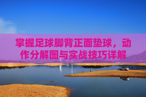 掌握足球脚背正面垫球，动作分解图与实战技巧详解