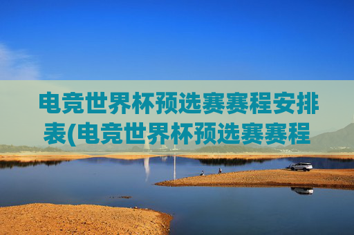 电竞世界杯预选赛赛程安排表(电竞世界杯预选赛赛程安排表最新)