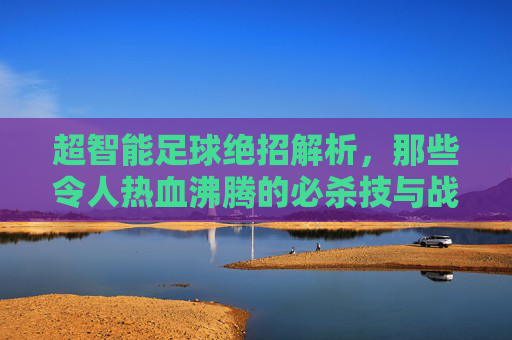 超智能足球绝招解析,那些令人热血沸腾的必杀技与战术艺术