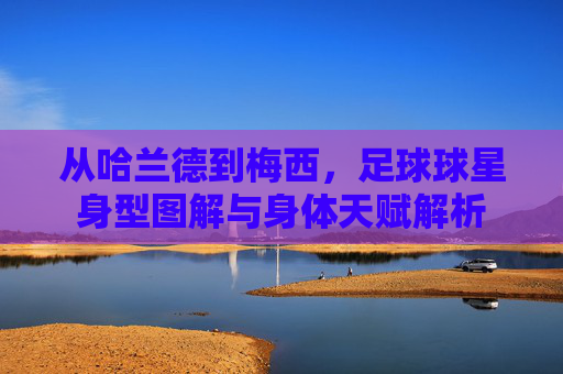 从哈兰德到梅西，足球球星身型图解与身体天赋解析