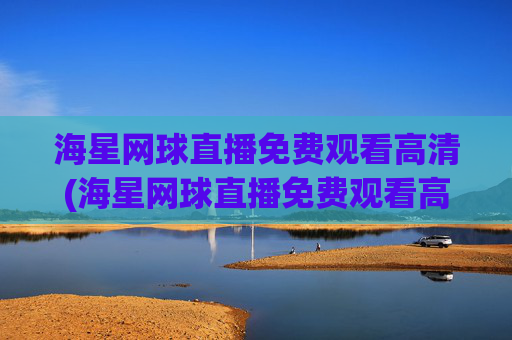 海星网球直播免费观看高清(海星网球直播免费观看高清版)