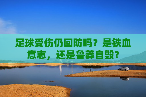 足球受伤仍回防吗？是铁血意志，还是鲁莽自毁？