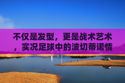 不仅是发型，更是战术艺术，实况足球中的波切蒂诺情结