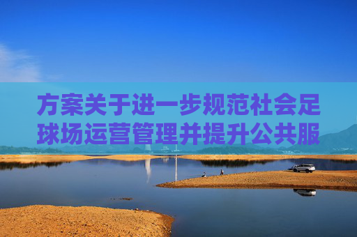 方案关于进一步规范社会足球场运营管理并提升公共服务效能的考核实施方案