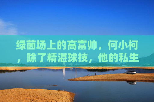 绿茵场上的高富帅，何小柯，除了精湛球技，他的私生活究竟藏着谁？