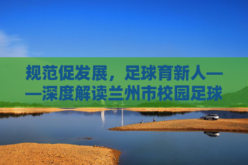 规范促发展,足球育新人——深度解读兰州市校园足球规程