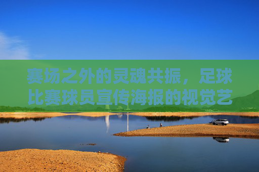 赛场之外的灵魂共振,足球比赛球员宣传海报的视觉艺术与情感力量