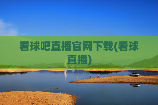 看球吧直播官网下载(看球直播)