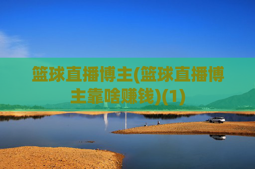 篮球直播博主(篮球直播博主靠啥赚钱)(1)