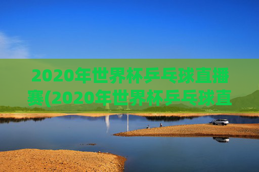 2020年世界杯乒乓球直播赛(2020年世界杯乒乓球直播赛程)
